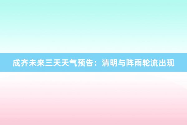 成齐未来三天天气预告：清明与阵雨轮流出现