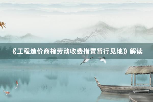 《工程造价商榷劳动收费措置暂行见地》解读