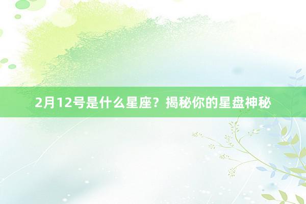 2月12号是什么星座？揭秘你的星盘神秘