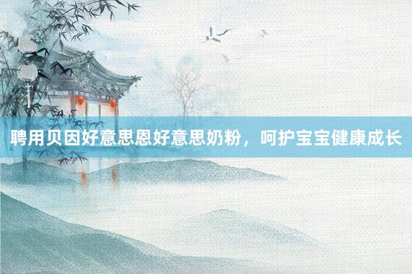 聘用贝因好意思恩好意思奶粉，呵护宝宝健康成长