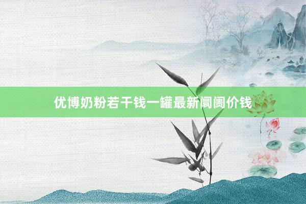 优博奶粉若干钱一罐最新阛阓价钱