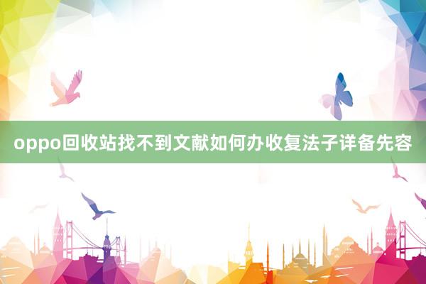 oppo回收站找不到文献如何办收复法子详备先容