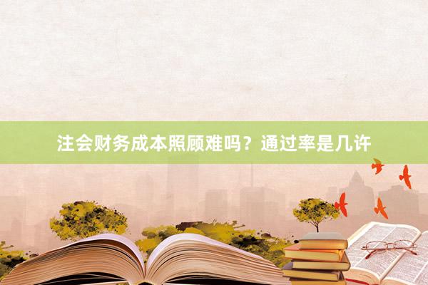 注会财务成本照顾难吗？通过率是几许