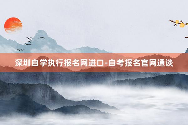 深圳自学执行报名网进口-自考报名官网通谈
