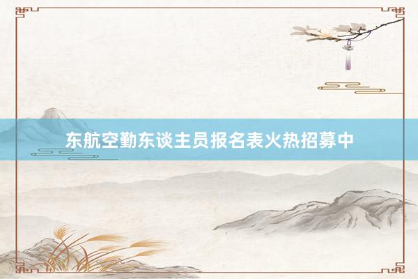 东航空勤东谈主员报名表火热招募中