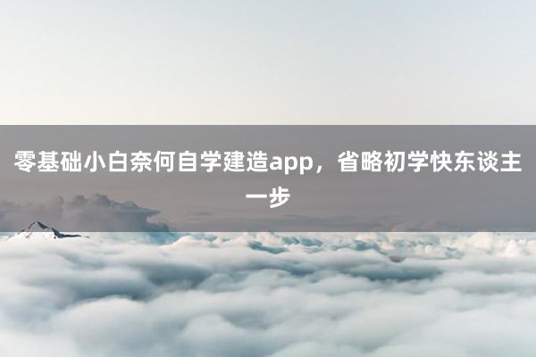零基础小白奈何自学建造app，省略初学快东谈主一步