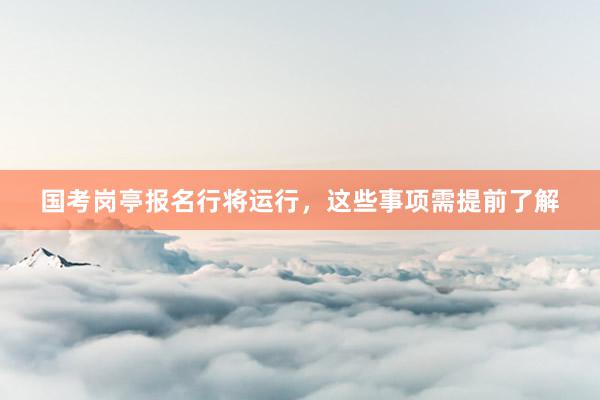 国考岗亭报名行将运行，这些事项需提前了解