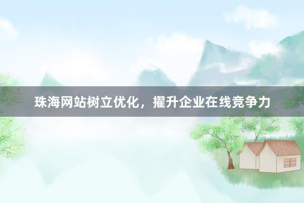 珠海网站树立优化，擢升企业在线竞争力