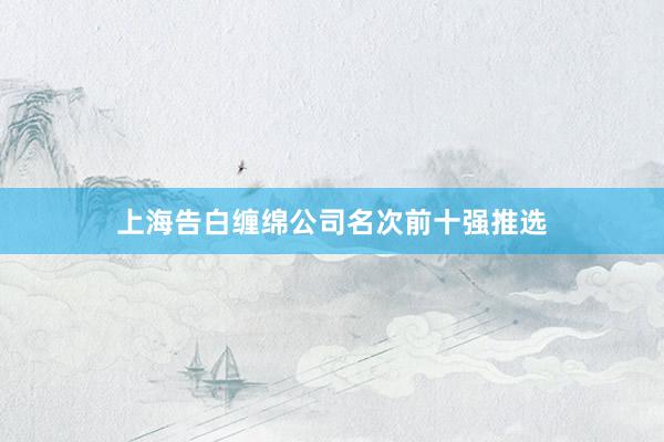 上海告白缠绵公司名次前十强推选