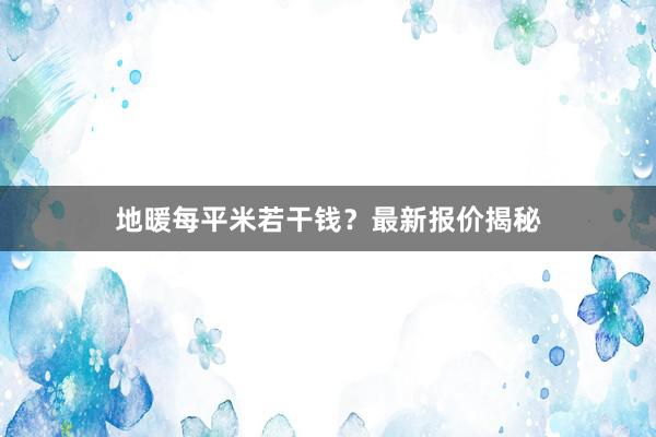 地暖每平米若干钱？最新报价揭秘
