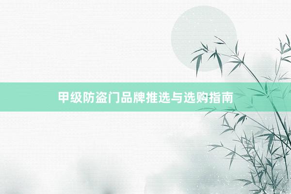 甲级防盗门品牌推选与选购指南