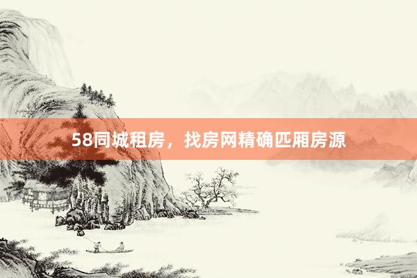 58同城租房，找房网精确匹厢房源