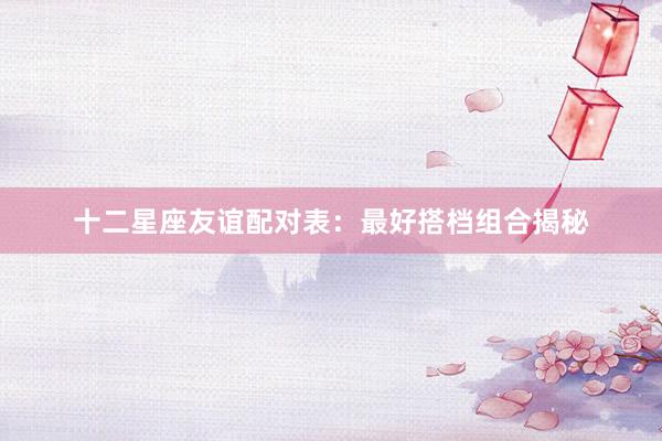 十二星座友谊配对表：最好搭档组合揭秘