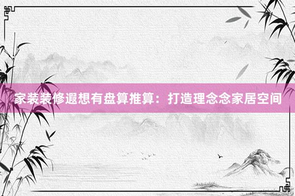 家装装修遐想有盘算推算：打造理念念家居空间