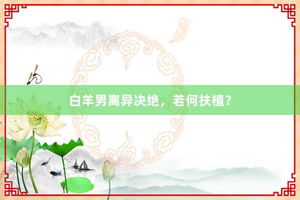 白羊男离异决绝，若何扶植？