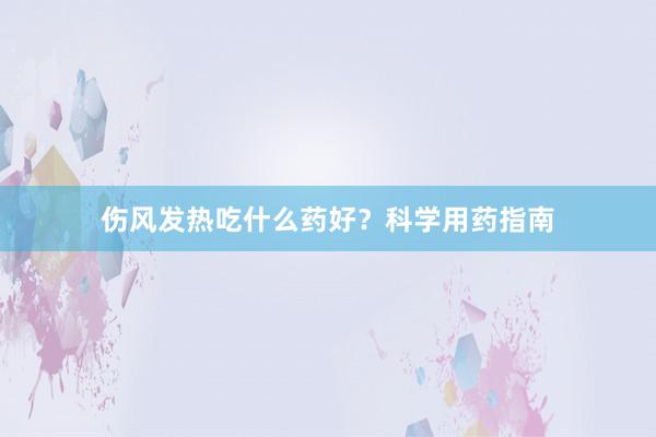 伤风发热吃什么药好？科学用药指南
